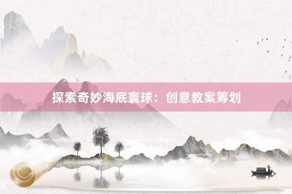 探索奇妙海底寰球：创意教案筹划